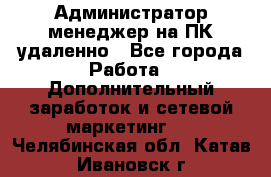 Администратор-менеджер на ПК удаленно - Все города Работа » Дополнительный заработок и сетевой маркетинг   . Челябинская обл.,Катав-Ивановск г.